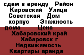 сдам в аренду › Район ­ Кировский › Улица ­ Советская › Дом ­ 10, корпус 1 › Этажность дома ­ 20 › Цена ­ 32 000 - Хабаровский край, Хабаровск г. Недвижимость » Квартиры аренда   . Хабаровский край